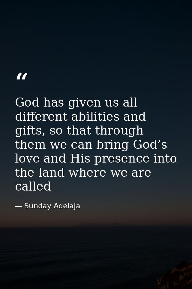 God has given us all different abilities and gifts, so that through them we can bring God’s love and His presence into t — Sunday Adelaja