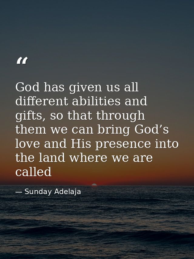 God has given us all different abilities and gifts, so that through them we can bring God’s love and His presence into t — Sunday Adelaja