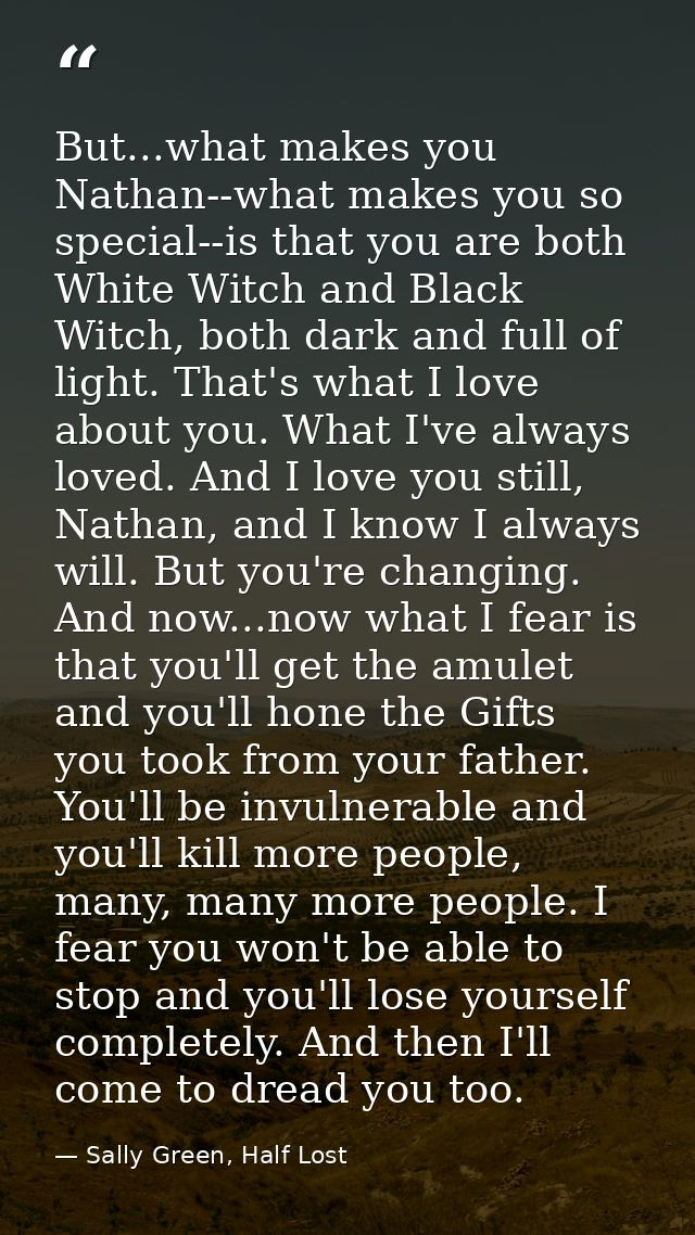 But...what makes you Nathan--what makes you so special--is that you are both White Witch and Black Witch, both dark and  — Sally Green, Half Lost