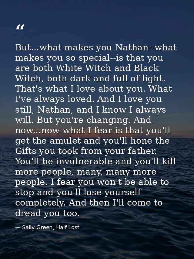 But...what makes you Nathan--what makes you so special--is that you are both White Witch and Black Witch, both dark and  — Sally Green, Half Lost