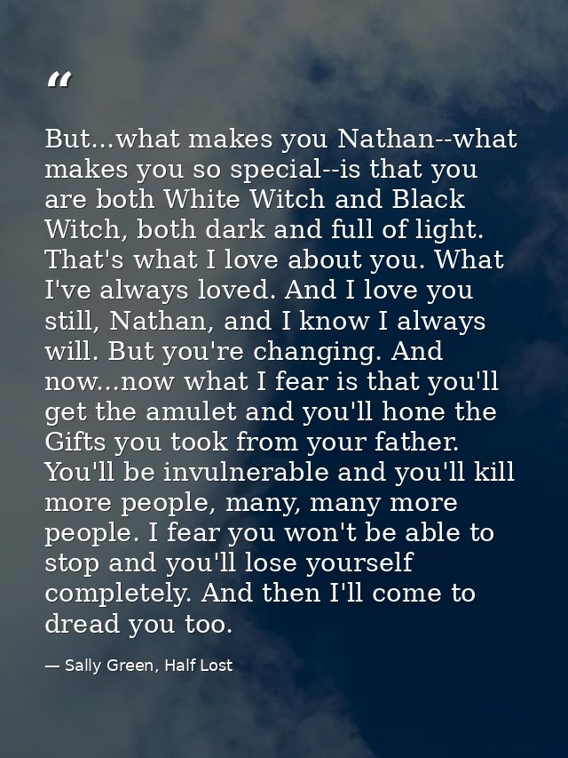 But...what makes you Nathan--what makes you so special--is that you are both White Witch and Black Witch, both dark and  — Sally Green, Half Lost