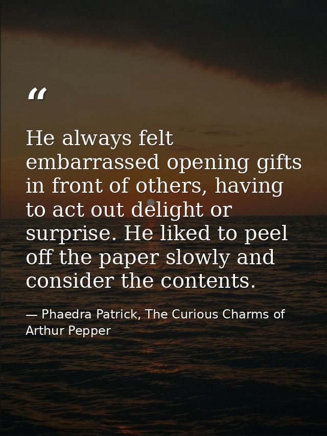 He always felt embarrassed opening gifts in front of others, having to act out delight or surprise. He liked to peel off — Phaedra Patrick, The Curious Charms of Arthur Pepper