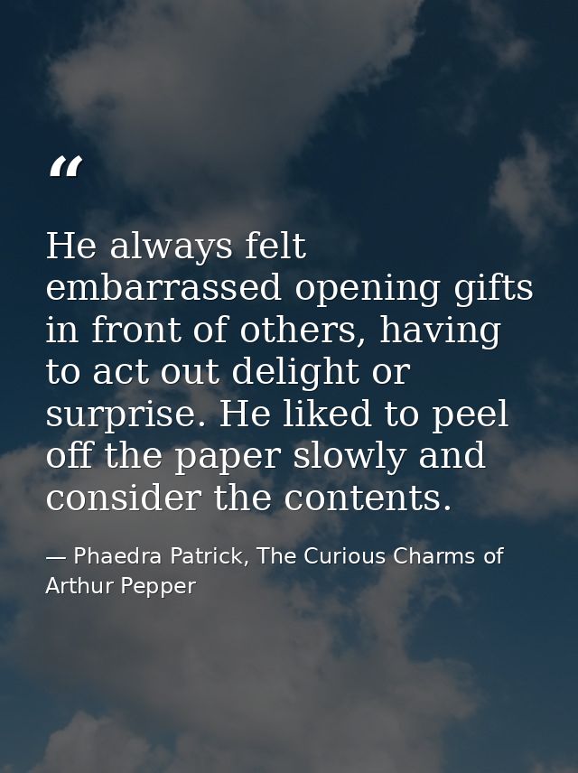 He always felt embarrassed opening gifts in front of others, having to act out delight or surprise. He liked to peel off — Phaedra Patrick, The Curious Charms of Arthur Pepper