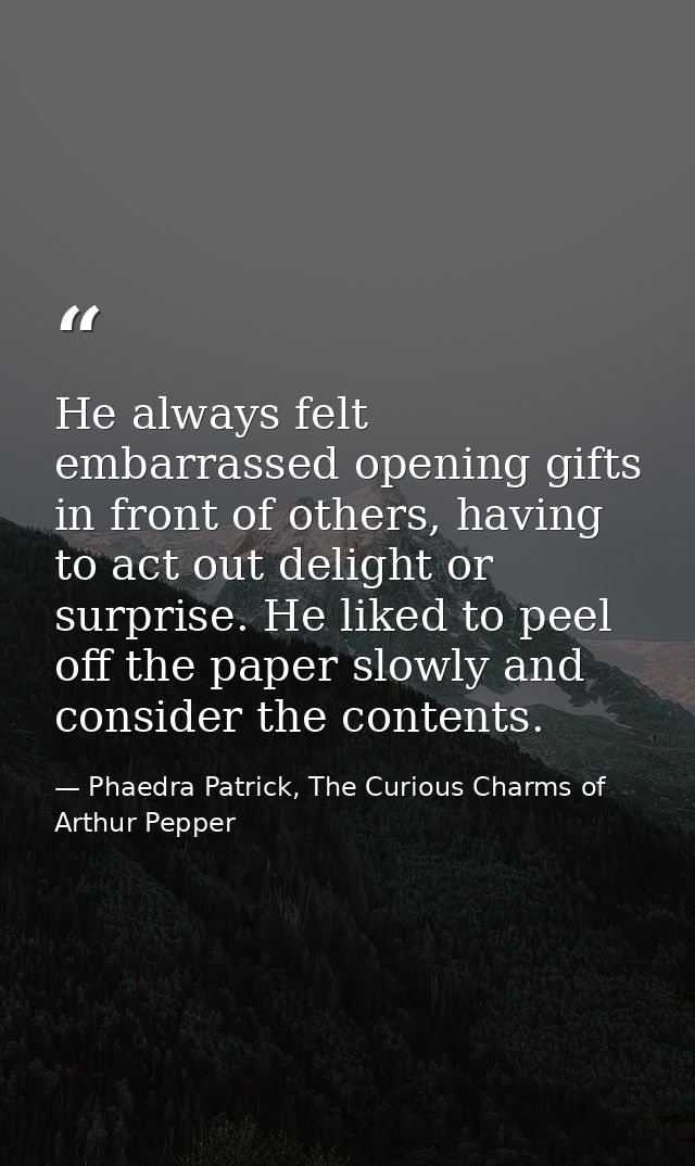 He always felt embarrassed opening gifts in front of others, having to act out delight or surprise. He liked to peel off — Phaedra Patrick, The Curious Charms of Arthur Pepper