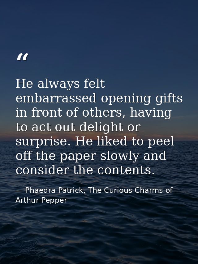 He always felt embarrassed opening gifts in front of others, having to act out delight or surprise. He liked to peel off — Phaedra Patrick, The Curious Charms of Arthur Pepper