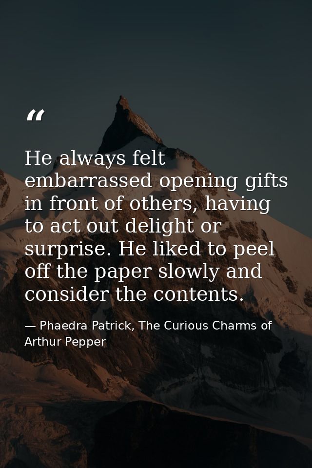 He always felt embarrassed opening gifts in front of others, having to act out delight or surprise. He liked to peel off — Phaedra Patrick, The Curious Charms of Arthur Pepper