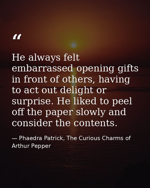 He always felt embarrassed opening gifts in front of others, having to act out delight or surprise. He liked to peel off — Phaedra Patrick, The Curious Charms of Arthur Pepper