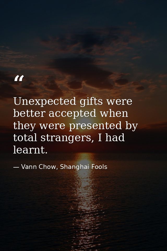 Unexpected gifts were better accepted when they were presented by total strangers, I had learnt. — Vann Chow, Shanghai Fools
