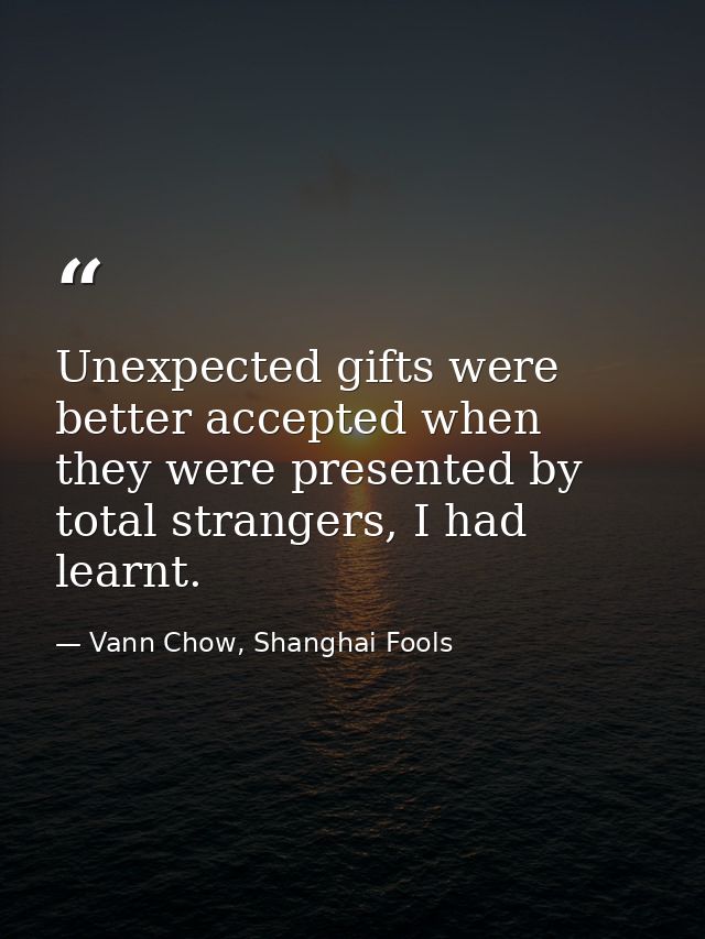 Unexpected gifts were better accepted when they were presented by total strangers, I had learnt. — Vann Chow, Shanghai Fools