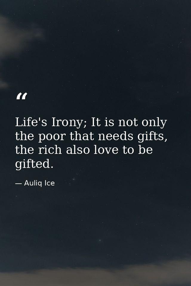 Life's Irony; It is not only the poor that needs gifts, the rich also love to be gifted. — Auliq Ice
