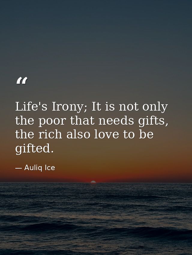 Life's Irony; It is not only the poor that needs gifts, the rich also love to be gifted. — Auliq Ice