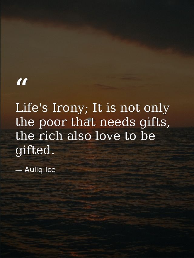 Life's Irony; It is not only the poor that needs gifts, the rich also love to be gifted. — Auliq Ice
