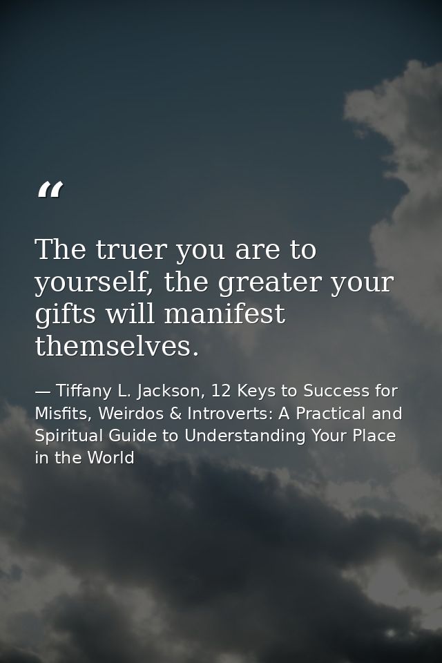 The truer you are to yourself, the greater your gifts will manifest themselves. — Tiffany L. Jackson, 12 Keys to Success for Misfits, Weirdos & Introverts: A Practical and Spiritual Guide to Understanding Your Place in the World