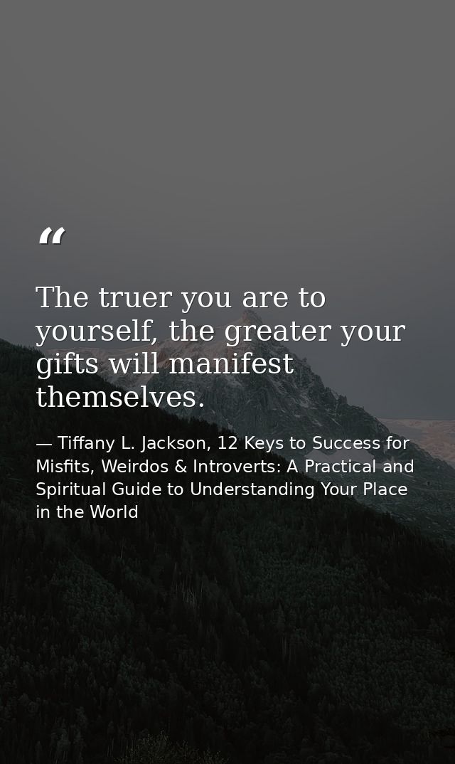 The truer you are to yourself, the greater your gifts will manifest themselves. — Tiffany L. Jackson, 12 Keys to Success for Misfits, Weirdos & Introverts: A Practical and Spiritual Guide to Understanding Your Place in the World