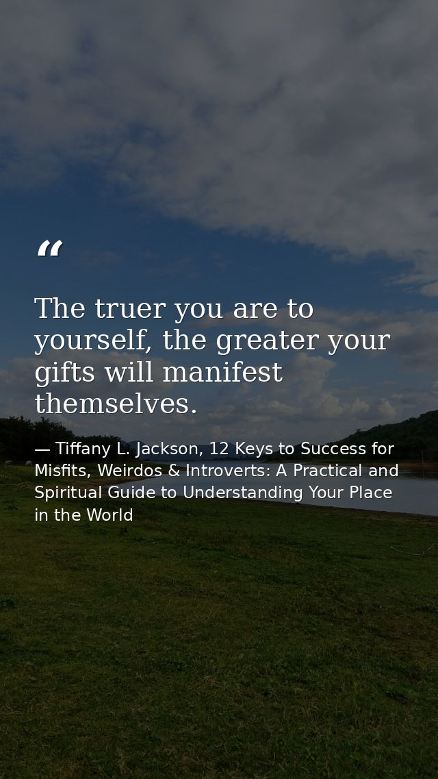 The truer you are to yourself, the greater your gifts will manifest themselves. — Tiffany L. Jackson, 12 Keys to Success for Misfits, Weirdos & Introverts: A Practical and Spiritual Guide to Understanding Your Place in the World