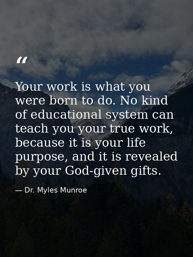 Your work is what you were born to do. No kind of educational system can teach you your true work, because it is your li — Dr. Myles Munroe
