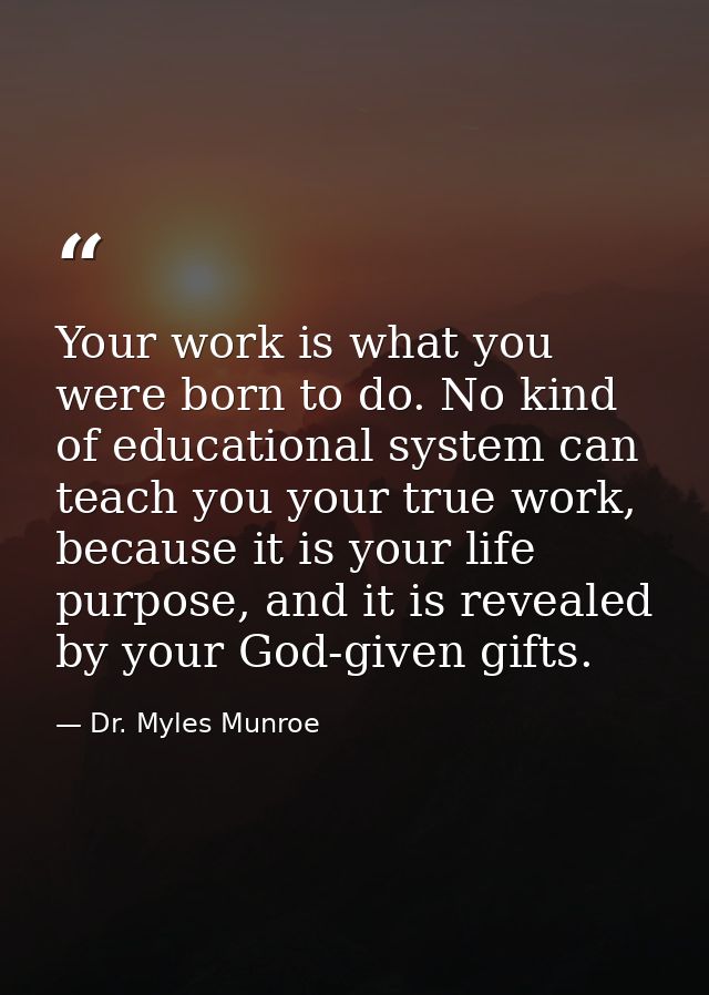 Your work is what you were born to do. No kind of educational system can teach you your true work, because it is your li — Dr. Myles Munroe