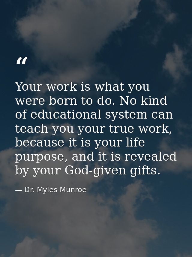 Your work is what you were born to do. No kind of educational system can teach you your true work, because it is your li — Dr. Myles Munroe