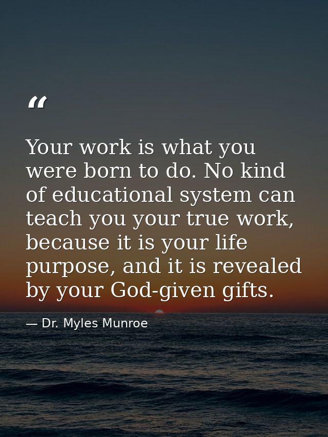 Your work is what you were born to do. No kind of educational system can teach you your true work, because it is your li — Dr. Myles Munroe