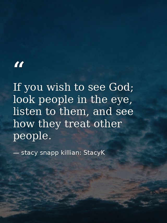 If you wish to see God; look people in the eye, listen to them, and see how they treat other people. — stacy snapp killian: StacyK