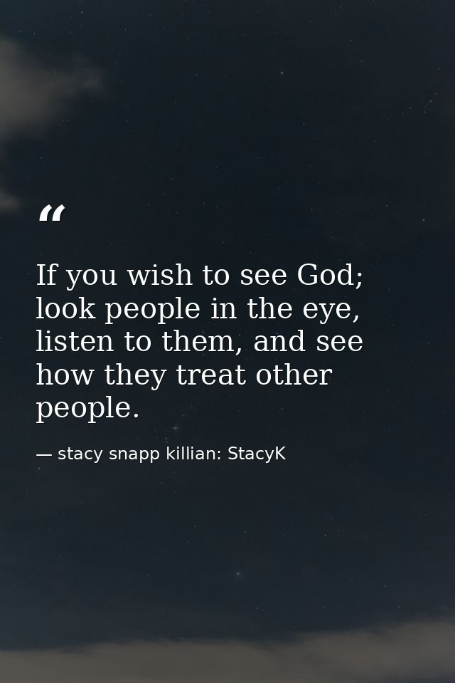 If you wish to see God; look people in the eye, listen to them, and see how they treat other people. — stacy snapp killian: StacyK