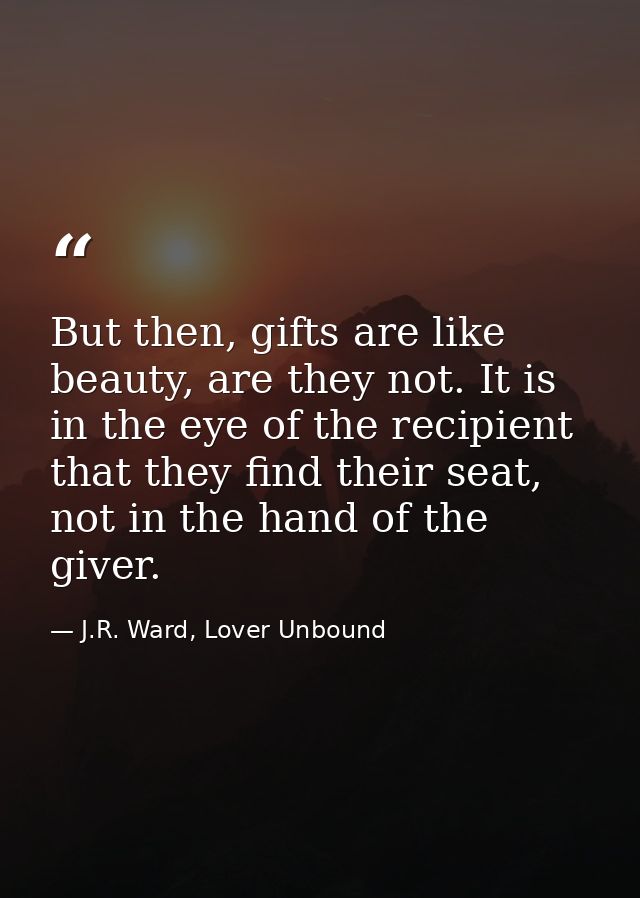 But then, gifts are like beauty, are they not. It is in the eye of the recipient that they find their seat, not in the h — J.R. Ward, Lover Unbound