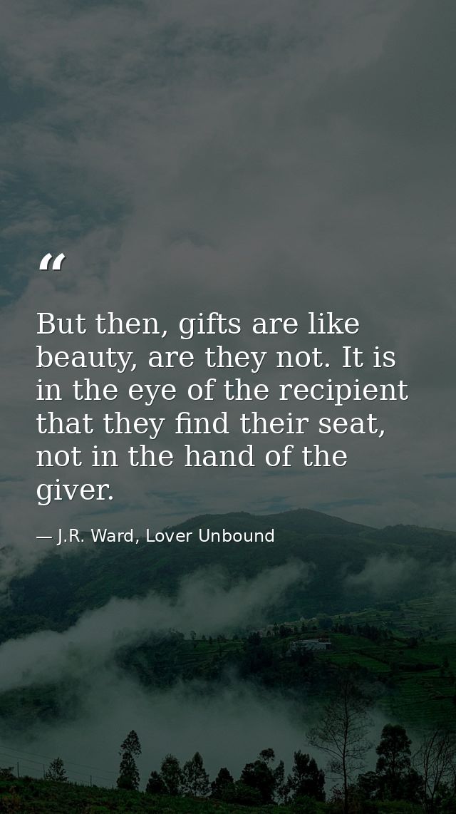 But then, gifts are like beauty, are they not. It is in the eye of the recipient that they find their seat, not in the h — J.R. Ward, Lover Unbound