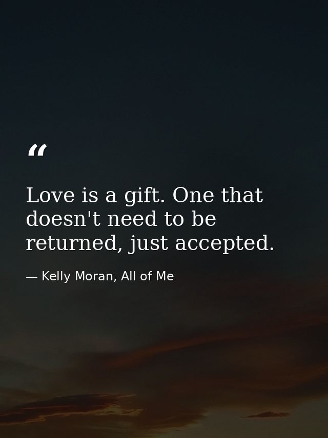 Love is a gift. One that doesn't need to be returned, just accepted. — Kelly Moran, All of Me