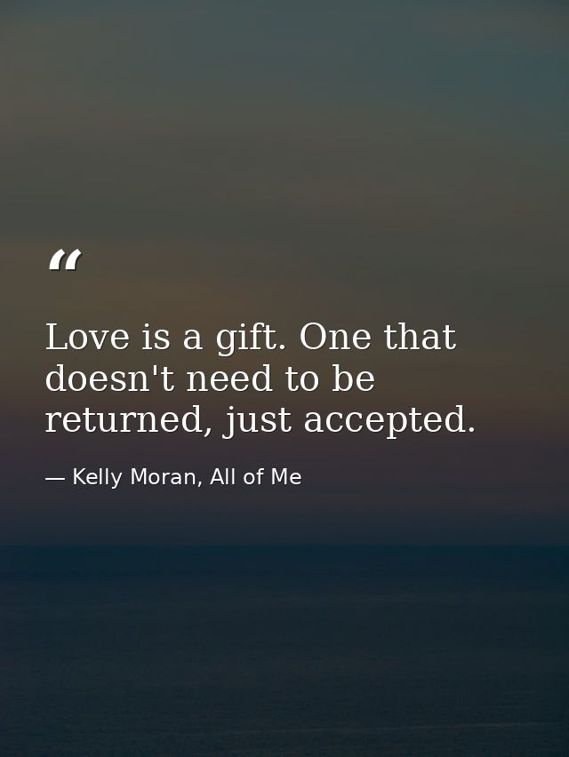 Love is a gift. One that doesn't need to be returned, just accepted. — Kelly Moran, All of Me