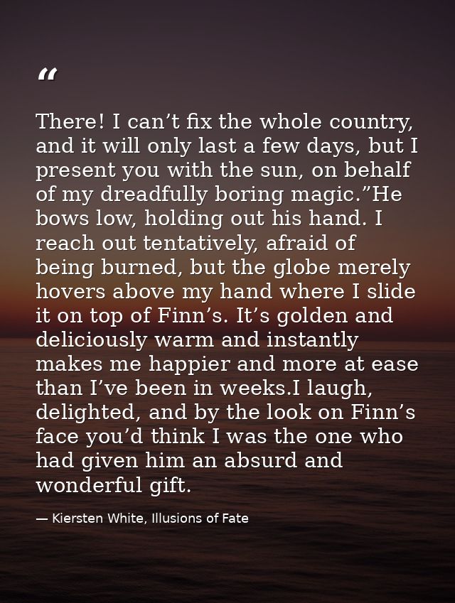 There! I can’t fix the whole country, and it will only last a few days, but I present you with the sun, on behalf of my  — Kiersten White, Illusions of Fate