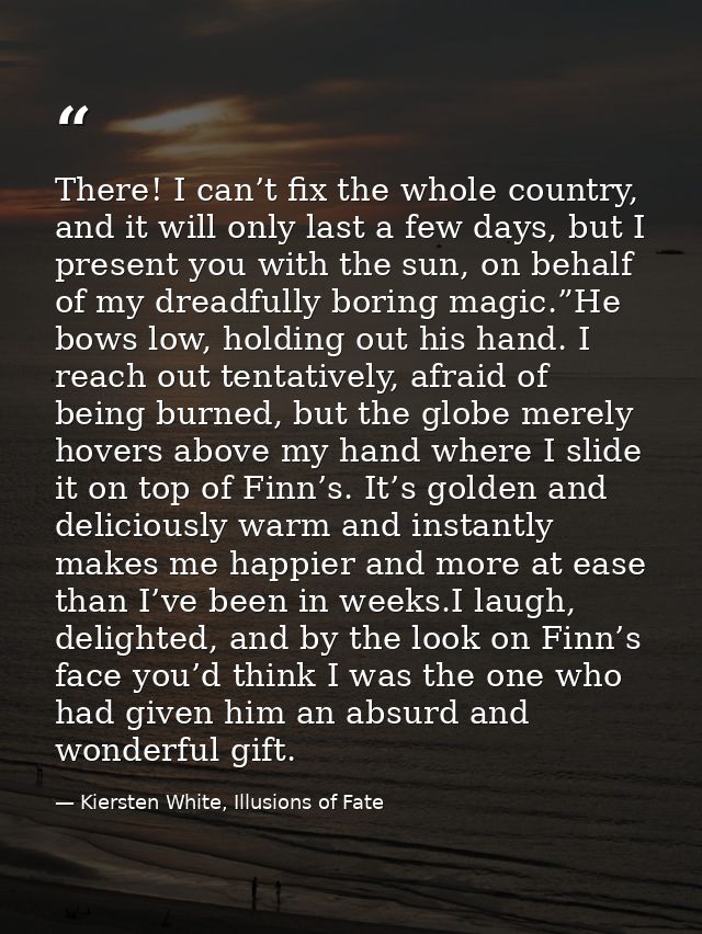There! I can’t fix the whole country, and it will only last a few days, but I present you with the sun, on behalf of my  — Kiersten White, Illusions of Fate