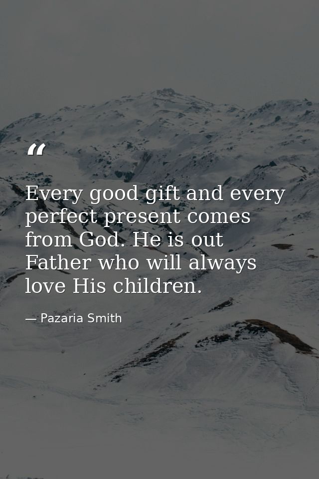 Every good gift and every perfect present comes from God. He is out Father who will always love His children. — Pazaria Smith