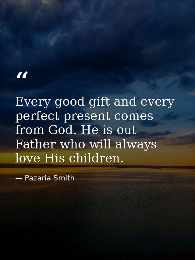 Every good gift and every perfect present comes from God. He is out Father who will always love His children. — Pazaria Smith