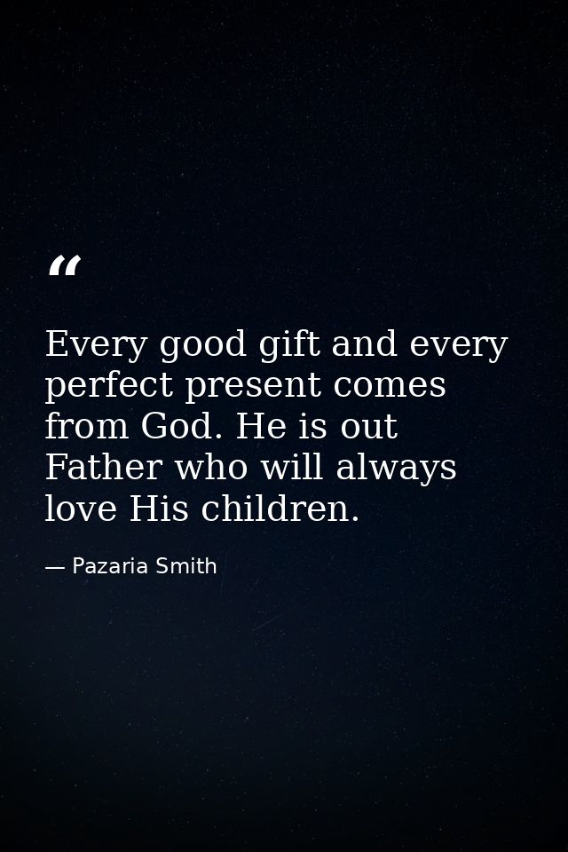 Every good gift and every perfect present comes from God. He is out Father who will always love His children. — Pazaria Smith