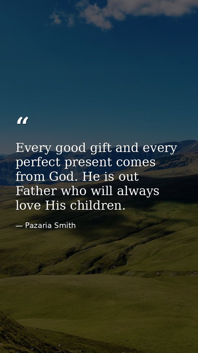 Every good gift and every perfect present comes from God. He is out Father who will always love His children. — Pazaria Smith