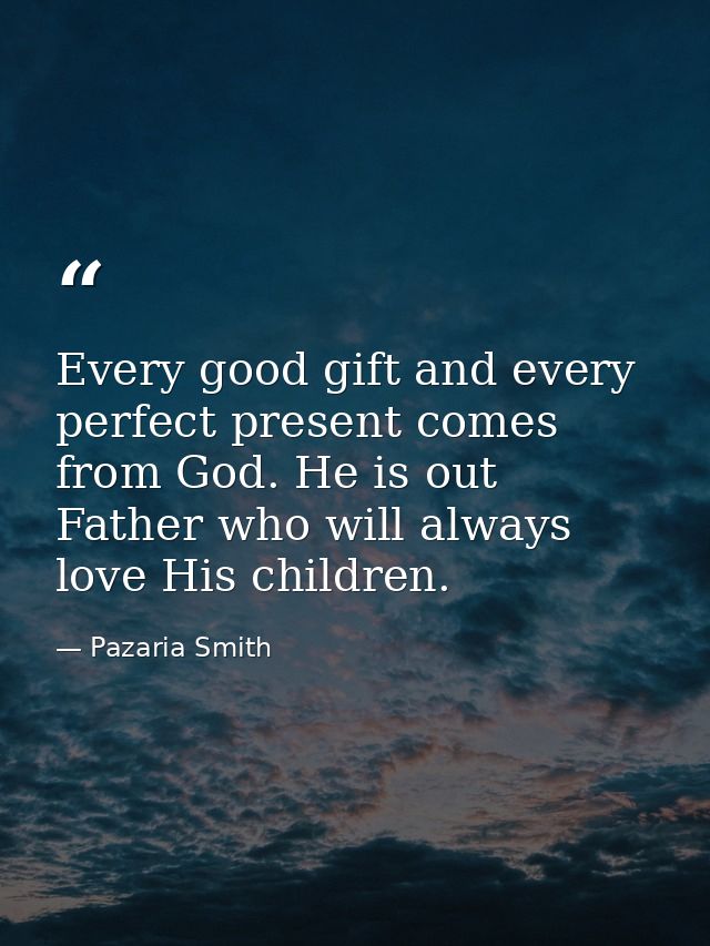 Every good gift and every perfect present comes from God. He is out Father who will always love His children. — Pazaria Smith