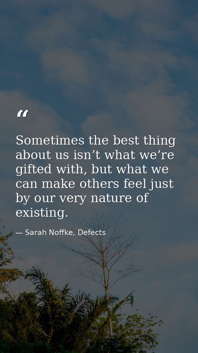 Sometimes the best thing about us isn’t what we’re gifted with, but what we can make others feel just by our very nature — Sarah Noffke, Defects