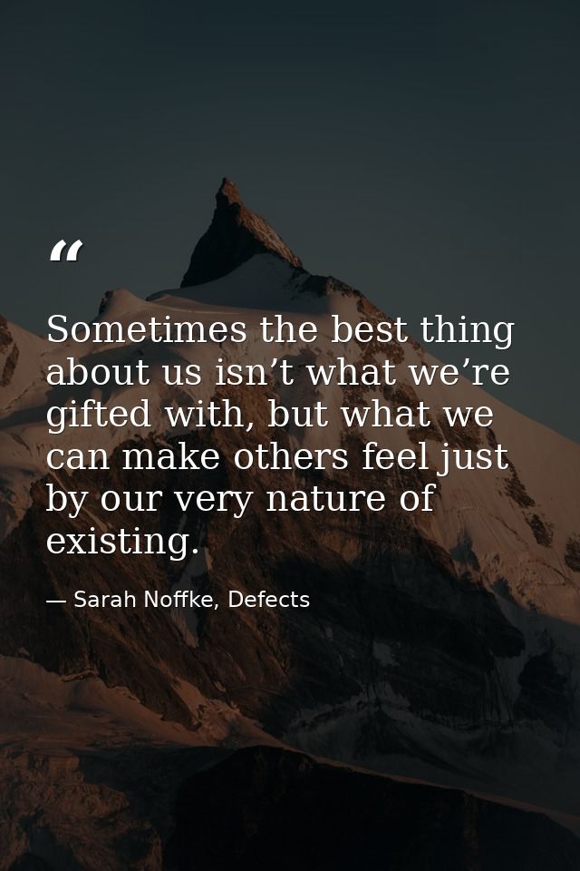 Sometimes the best thing about us isn’t what we’re gifted with, but what we can make others feel just by our very nature — Sarah Noffke, Defects