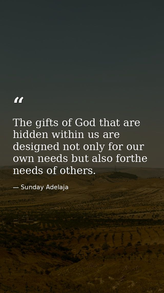 The gifts of God that are hidden within us are designed not only for our own needs but also forthe needs of others. — Sunday Adelaja