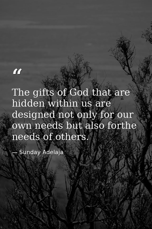 The gifts of God that are hidden within us are designed not only for our own needs but also forthe needs of others. — Sunday Adelaja
