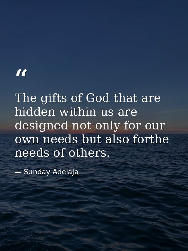 The gifts of God that are hidden within us are designed not only for our own needs but also forthe needs of others. — Sunday Adelaja