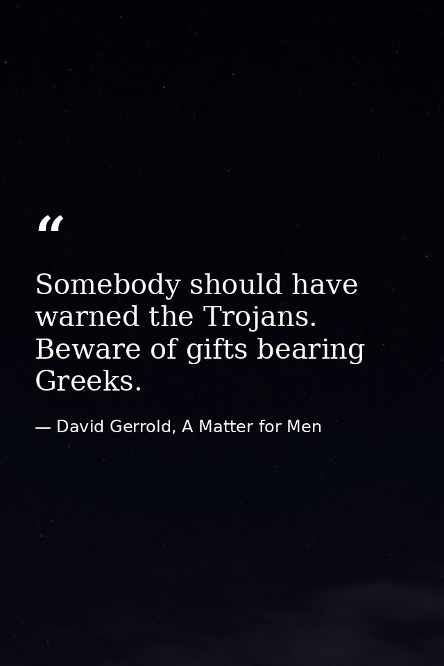 Somebody should have warned the Trojans. Beware of gifts bearing Greeks. — David Gerrold, A Matter for Men