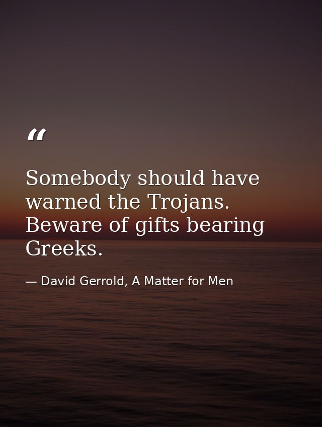 Somebody should have warned the Trojans. Beware of gifts bearing Greeks. — David Gerrold, A Matter for Men