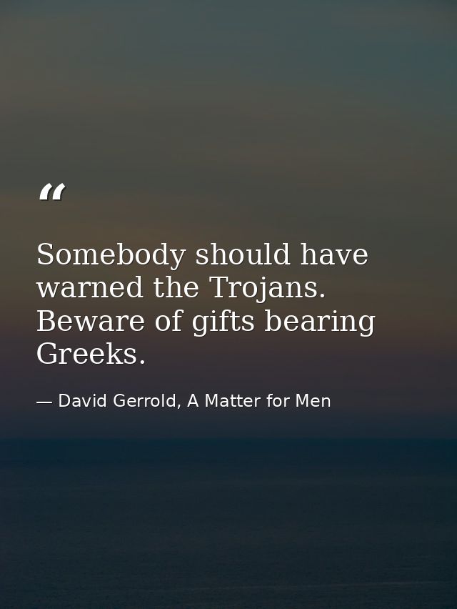 Somebody should have warned the Trojans. Beware of gifts bearing Greeks. — David Gerrold, A Matter for Men