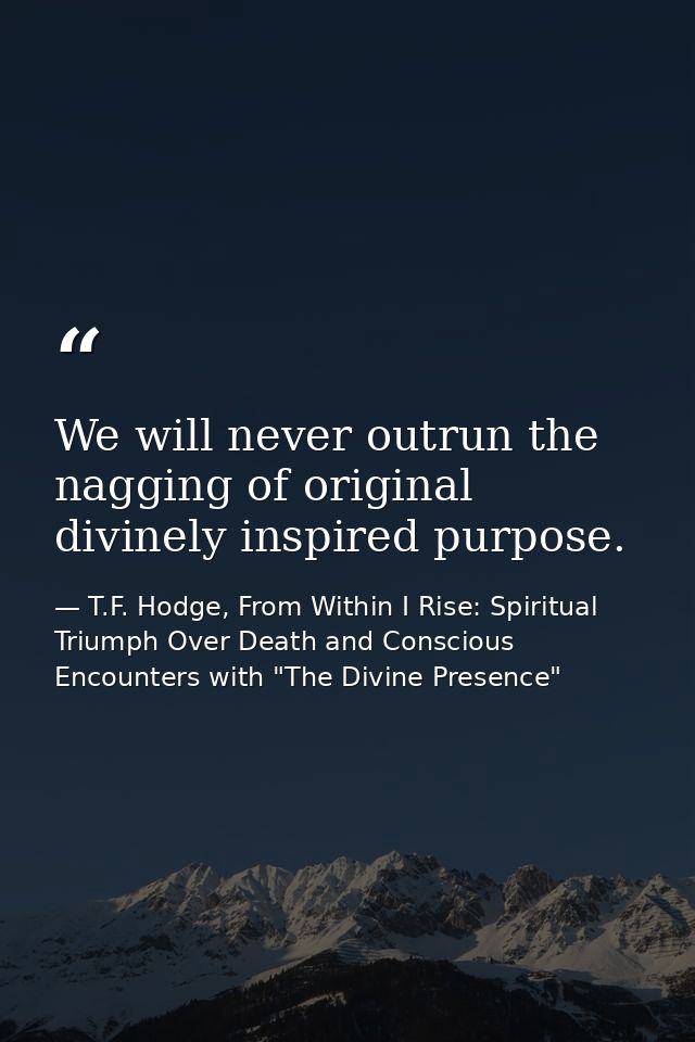 We will never outrun the nagging of original divinely inspired purpose. — T.F. Hodge, From Within I Rise: Spiritual Triumph Over Death and Conscious Encounters with "The Divine Presence"