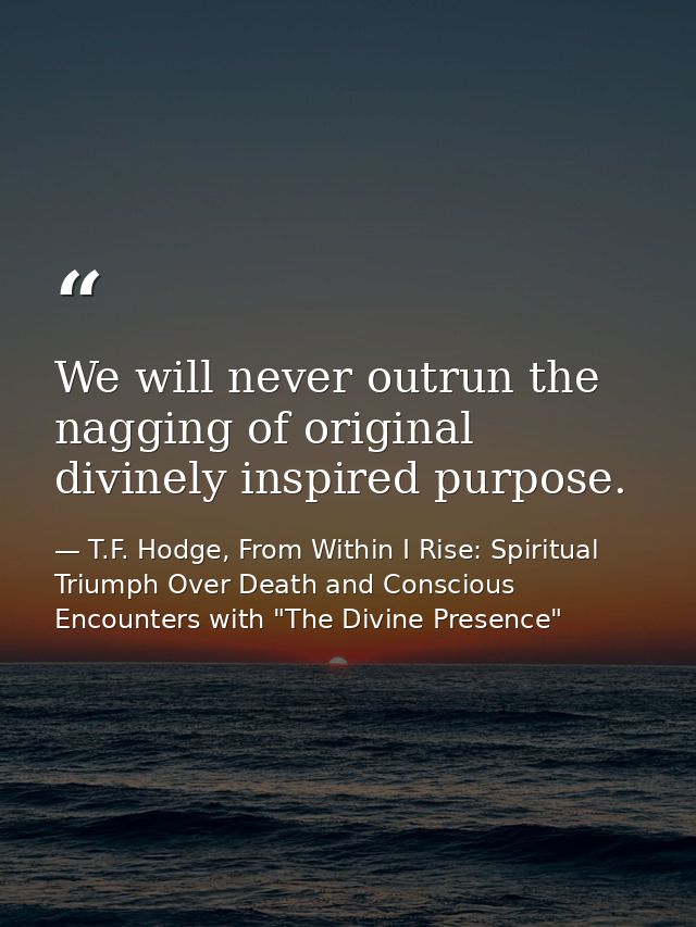 We will never outrun the nagging of original divinely inspired purpose. — T.F. Hodge, From Within I Rise: Spiritual Triumph Over Death and Conscious Encounters with "The Divine Presence"