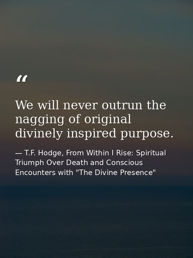 We will never outrun the nagging of original divinely inspired purpose. — T.F. Hodge, From Within I Rise: Spiritual Triumph Over Death and Conscious Encounters with "The Divine Presence"