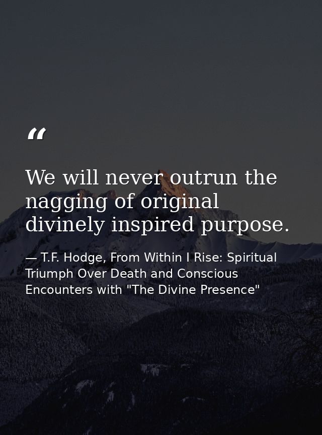 We will never outrun the nagging of original divinely inspired purpose. — T.F. Hodge, From Within I Rise: Spiritual Triumph Over Death and Conscious Encounters with "The Divine Presence"