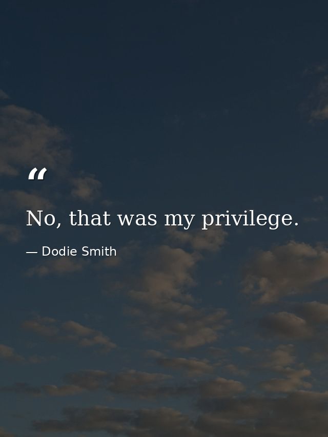 No, that was my privilege. — Dodie Smith