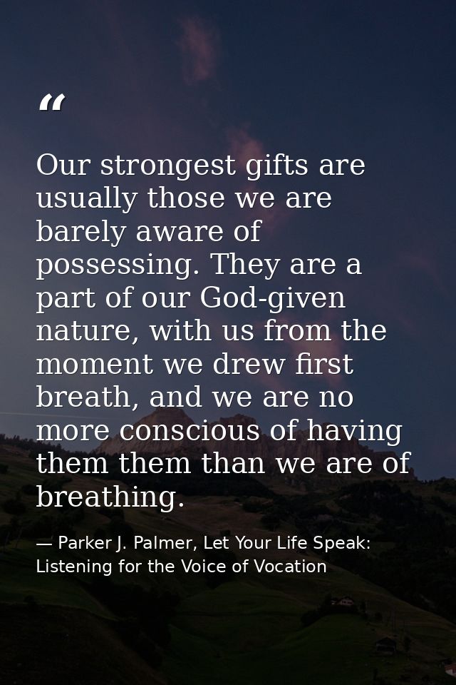 Our strongest gifts are usually those we are barely aware of possessing. They are a part of our God-given nature, with u — Parker J. Palmer, Let Your Life Speak: Listening for the Voice of Vocation